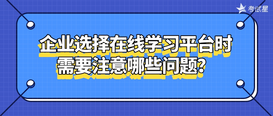 企业选择在线学习平台时，需要注意哪些问题？