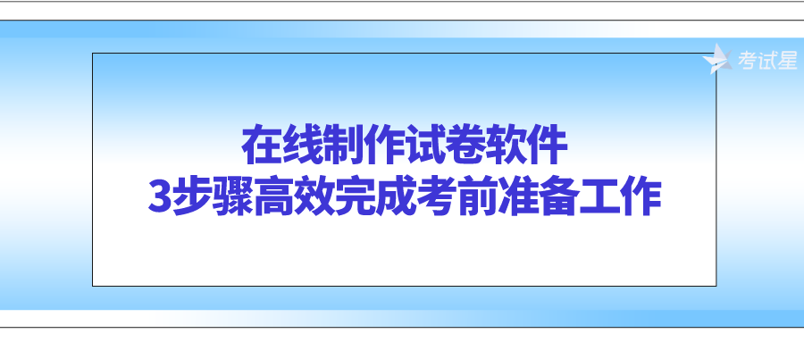 在线制作试卷软件：3步骤高效完成考前准备工作