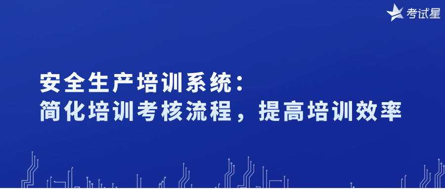 安全生产培训系统：简化培训考核流程，提高培训效率