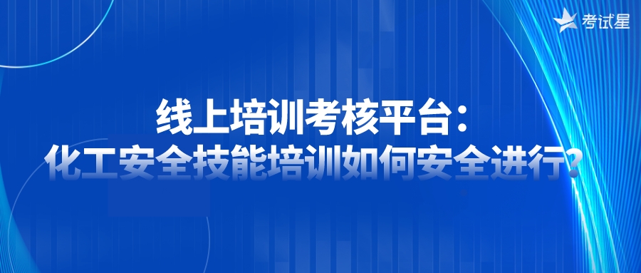 线上培训考核平台：化工安全技能培训如何安全进行？