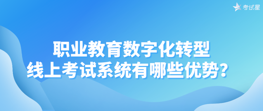 职业教育数字化转型，线上考试系统有哪些优势？