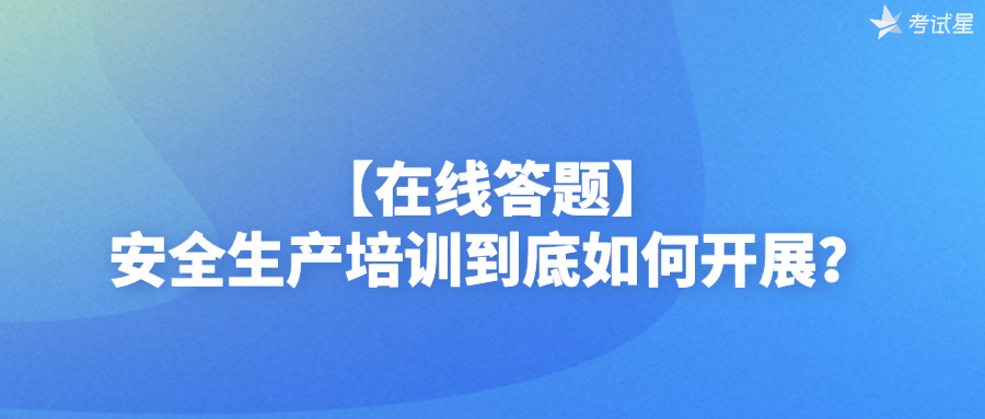 【在线答题】安全生产培训到底如何开展？