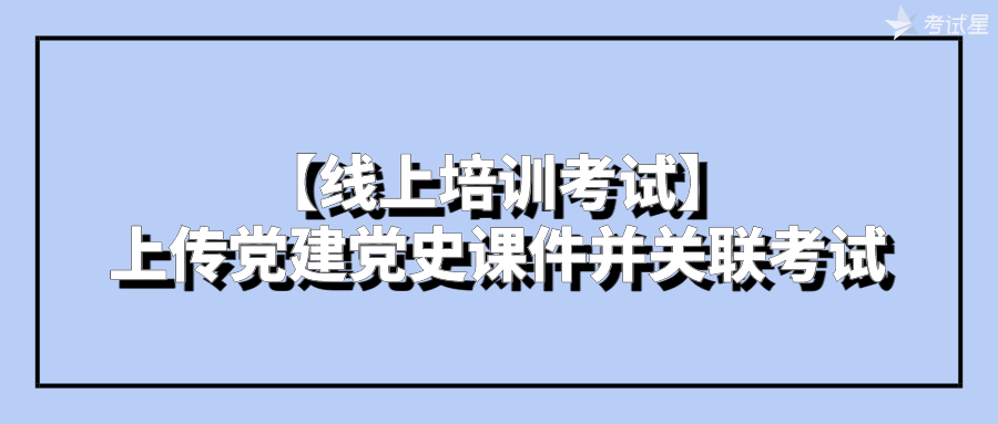 【线上培训考试】上传党建党史课件并关联考试