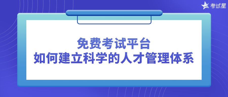 免费考试平台：如何建立科学的人才管理体系