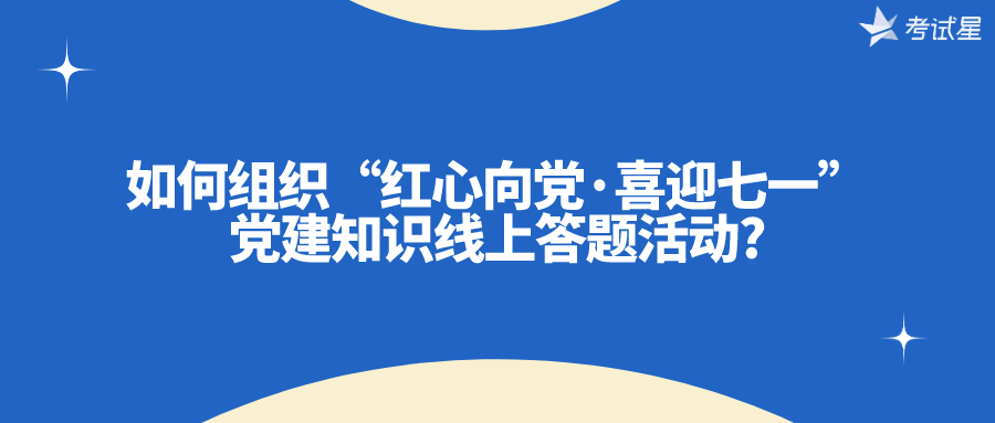 如何组织“红心向党·喜迎七一”党建知识线上答题活动?