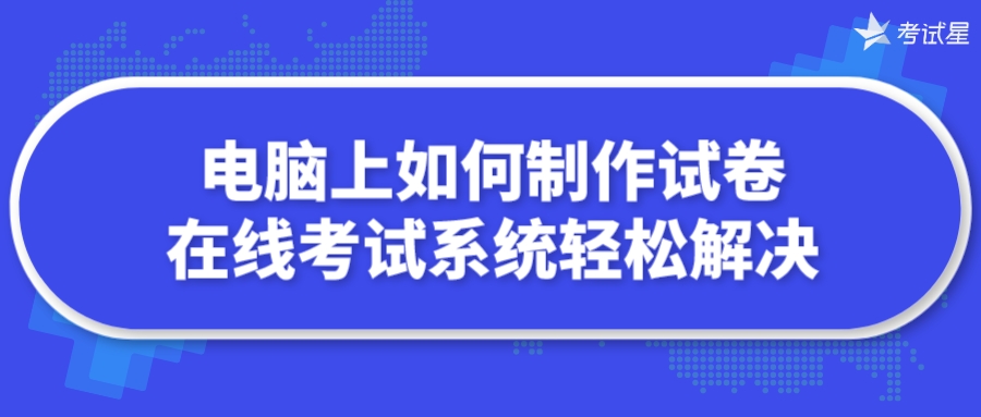 电脑上如何制作试卷？在线考试系统轻松解决