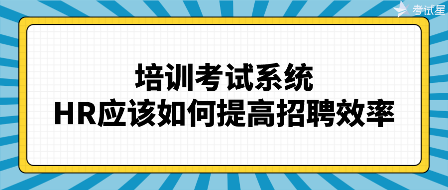 培训考试系统：HR应该如何提高招聘效率