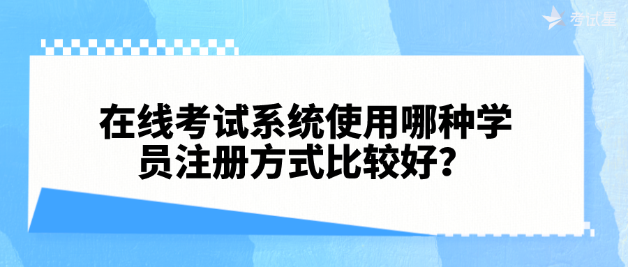 在线考试系统使用哪种学员注册方式比较好？