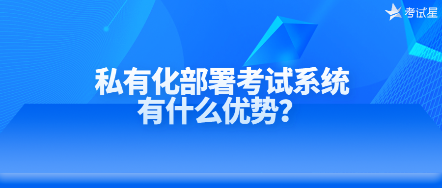 私有化部署考试系统有什么优势？