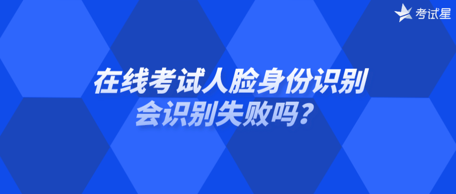 在线考试人脸身份识别会识别失败吗？