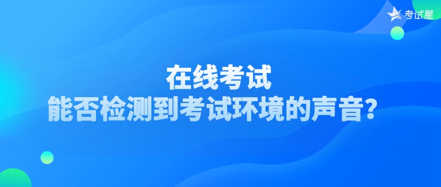 在线考试能否检测到考试环境的声音？