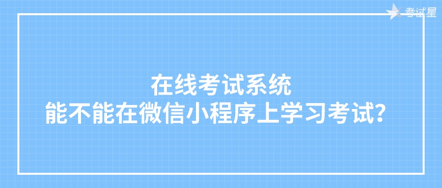 在线考试系统能不能在微信小程序上学习考试？