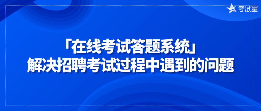 「在线考试答题系统」解决招聘考试过程中遇到的问题