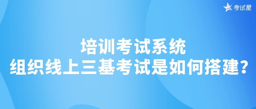 培训考试系统 | 组织线上三基考试是如何搭建？