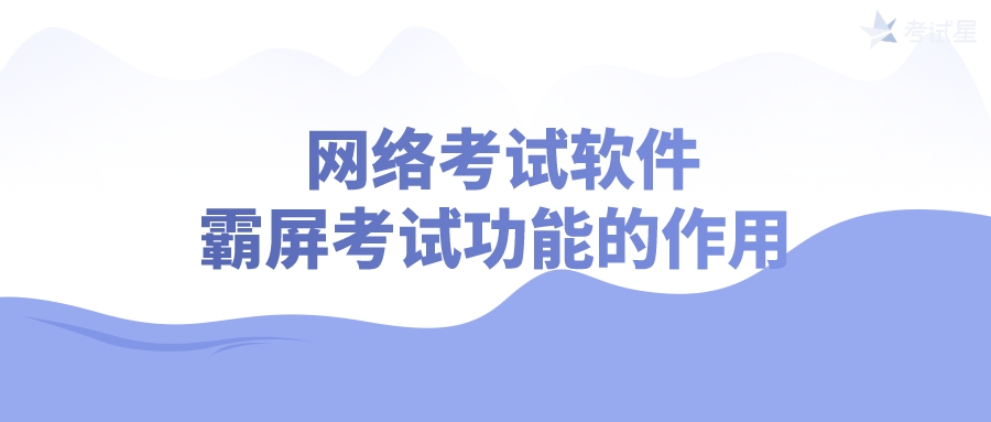  网络考试软件霸屏考试功能的作用