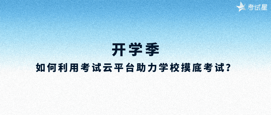 开学季，如何利用考试云平台助力学校摸底考试？