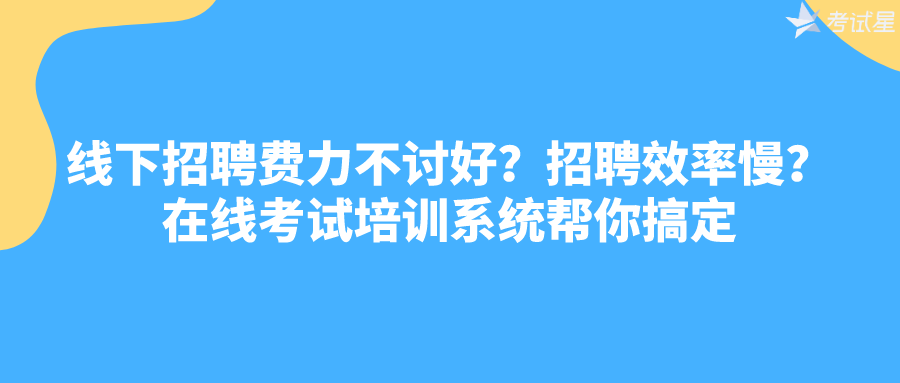 线下招聘费力不讨好？招聘效率慢？在线考试培训系统帮你搞定