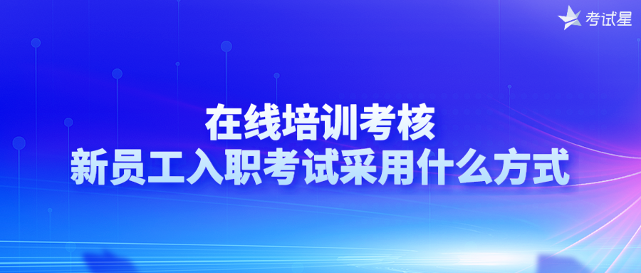 在线培训考核 | 新员工入职考试采用什么方式