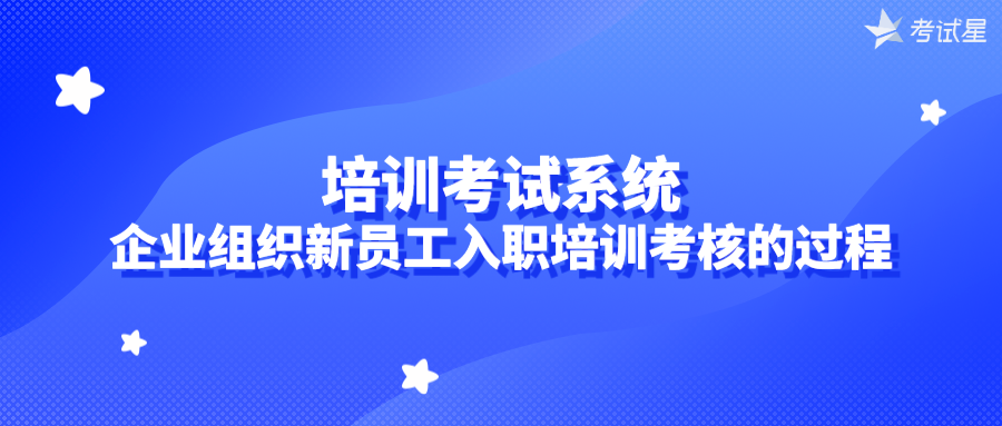 培训考试系统 | 企业组织新员工入职培训考核的过程