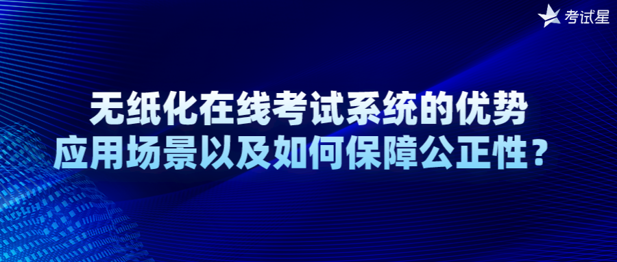 无纸化在线考试系统的优势、应用场景以及如何保障公正性？ 