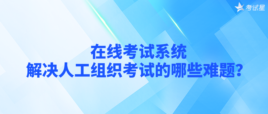 在线考试系统解决人工组织考试的哪些难题？    