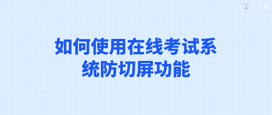 如何使用在线考试系统防切屏功能