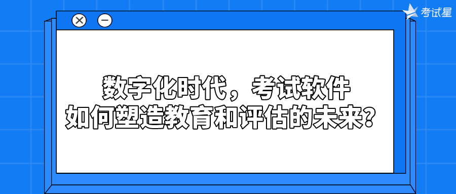 数字化时代，考试软件如何塑造教育和评估的未来？