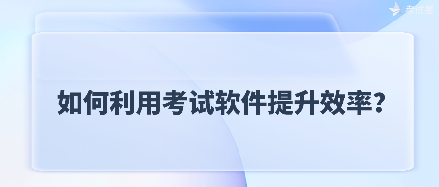 如何利用考试软件提升效率？