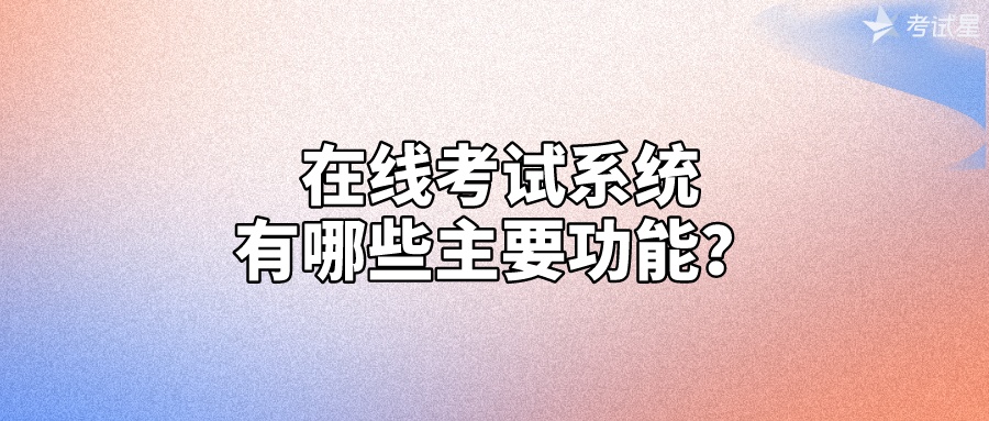 在线考试系统有哪些主要功能？