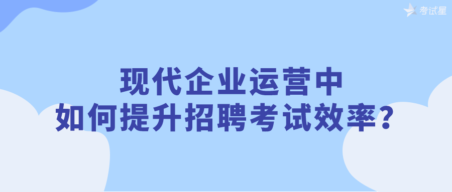 现代企业运营中，如何提升招聘考试效率？