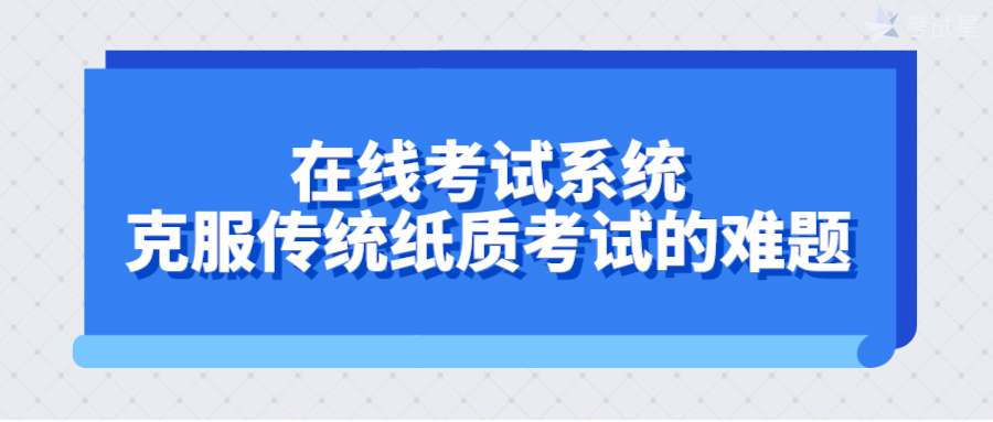 在线考试系统克服传统纸质考试的难题