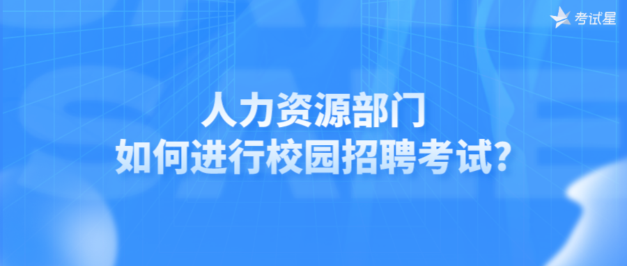 人力资源部门如何进行校园招聘考试?