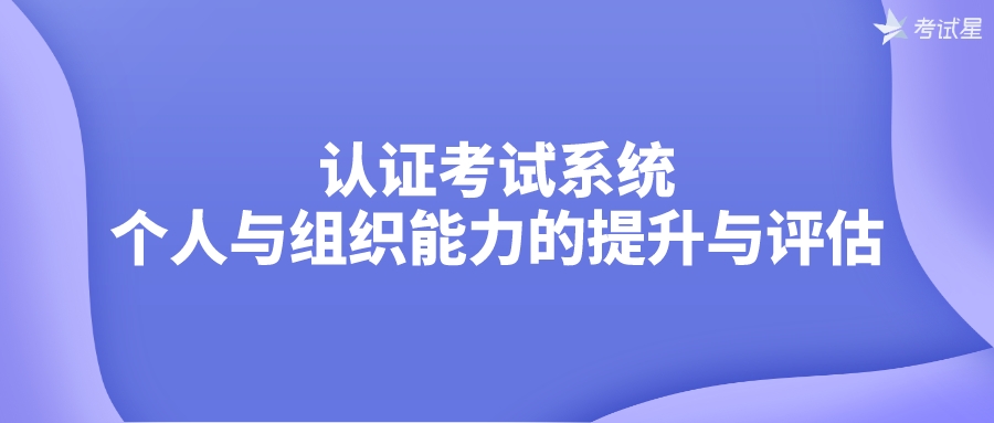 认证考试系统：个人与组织能力的提升与评估