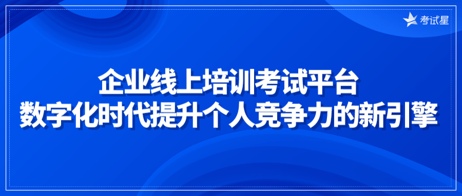 企业线上培训考试平台：数字化时代提升个人竞争力的新引擎