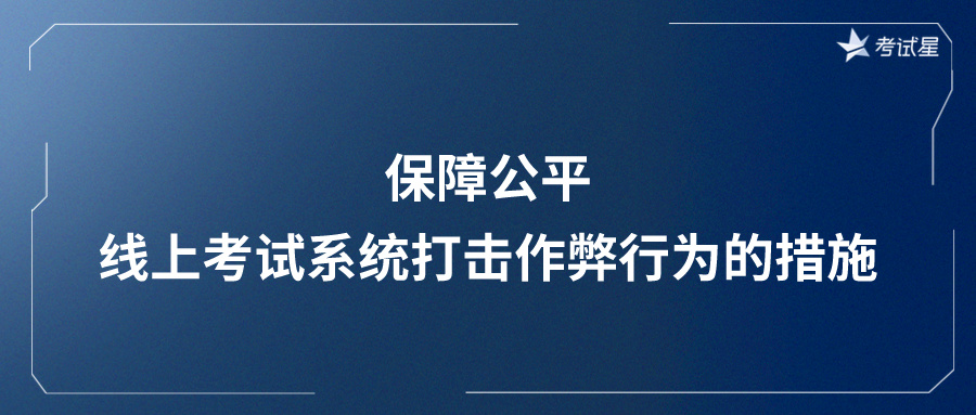 保障公平：线上考试系统打击作弊行为的措施