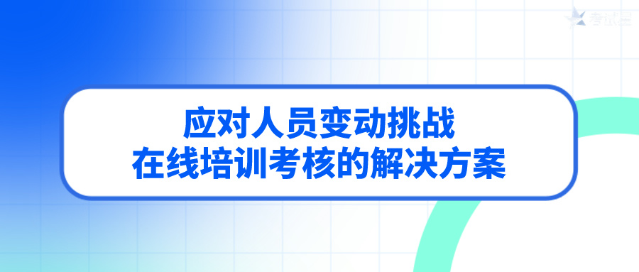 应对人员变动挑战：在线培训考核的解决方案