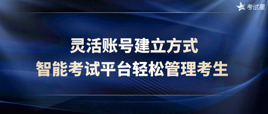 灵活账号建立方式，智能考试平台轻松管理考生