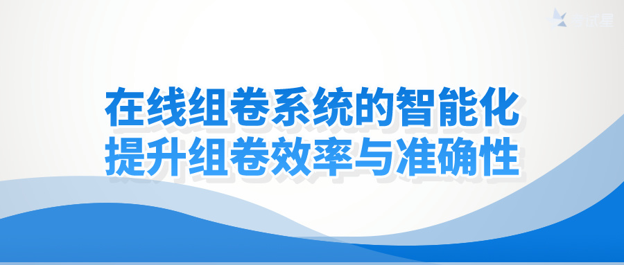 在线组卷系统的智能化：提升组卷效率与准确性