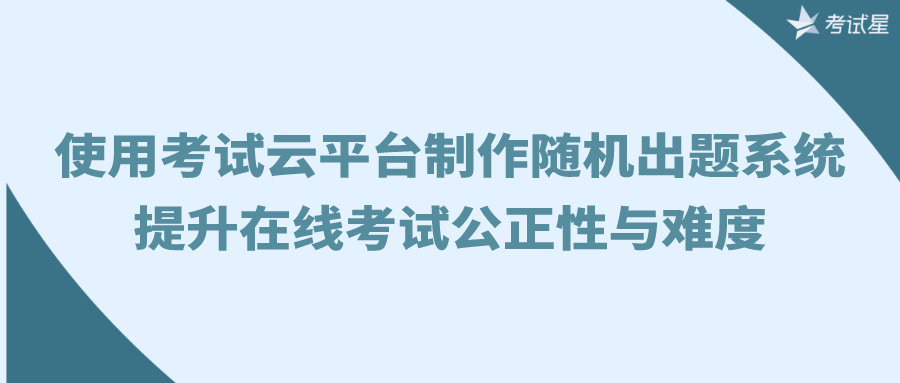 使用考试云平台制作随机出题系统，提升在线考试公正性与难度