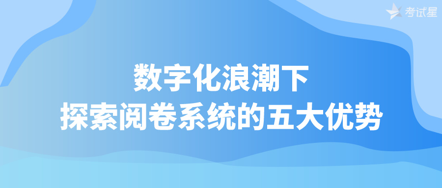 数字化浪潮下：探索阅卷系统的五大优势