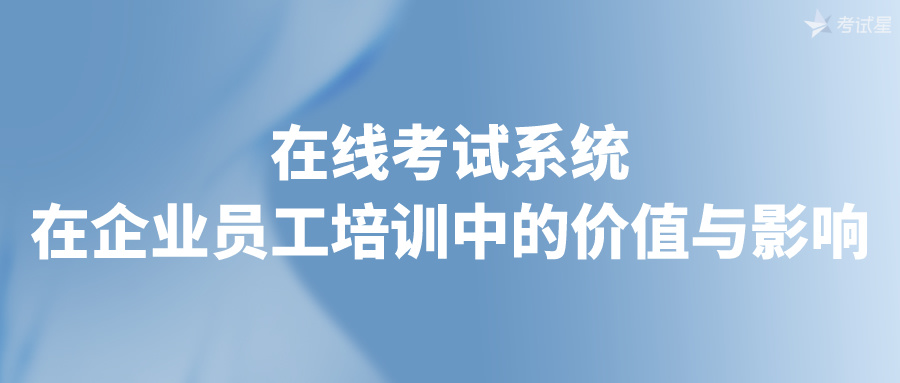 在线考试系统在企业员工培训中的价值与影响