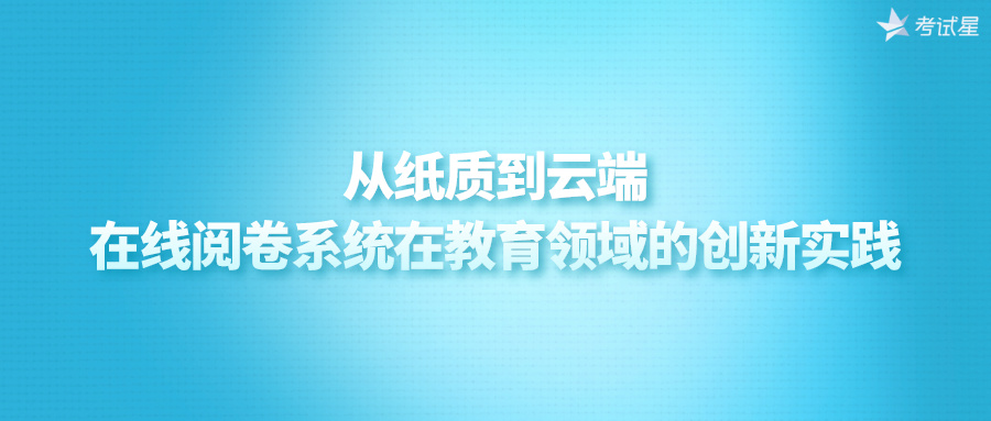 从纸质到云端：在线阅卷系统在教育领域的创新实践