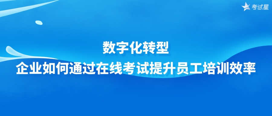 数字化转型：企业如何通过在线考试提升员工培训效率