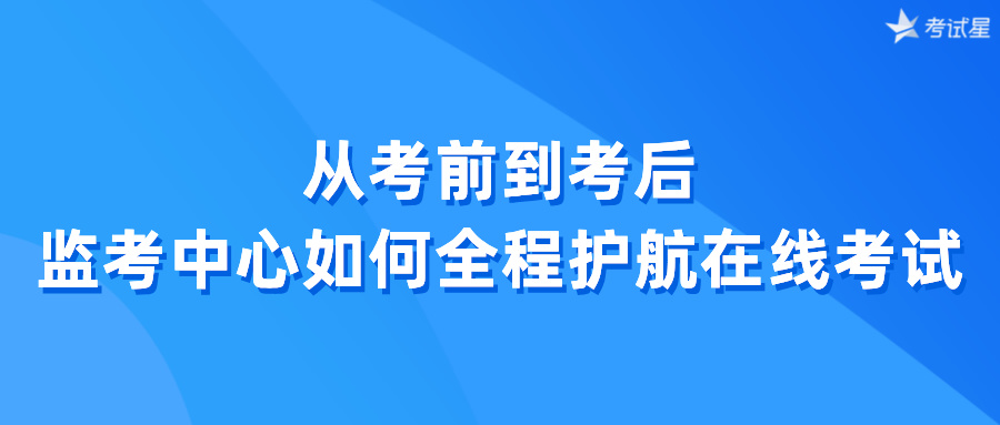 从考前到考后，监考中心如何全程护航在线考试