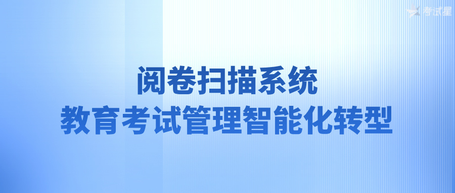 阅卷扫描系统：教育考试管理智能化转型