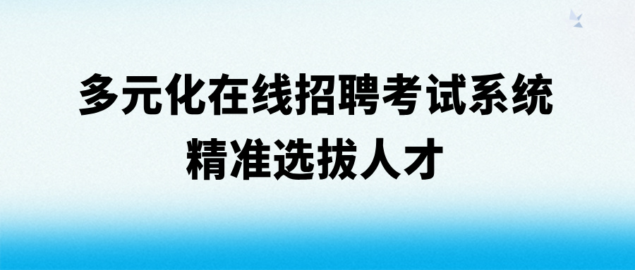 多元化在线招聘考试系统，精准选拔人才