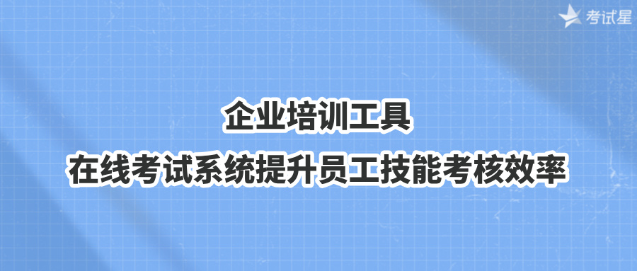 企业培训工具：在线考试系统提升员工技能考核效率