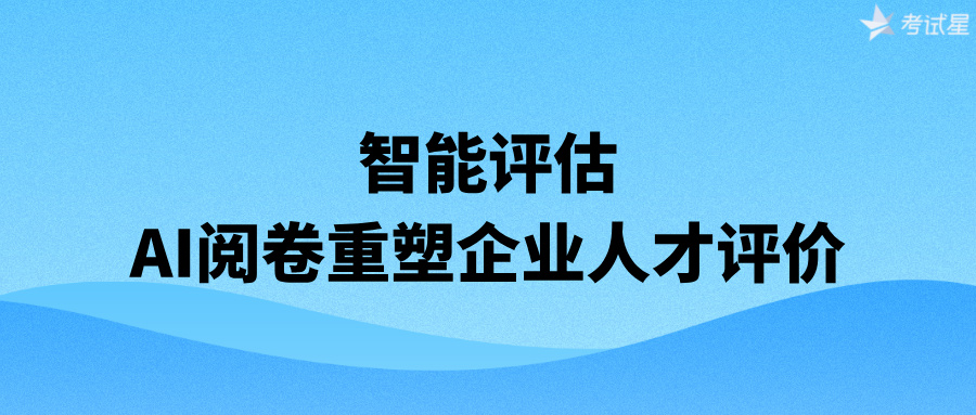 智能评估：AI阅卷重塑企业人才评价