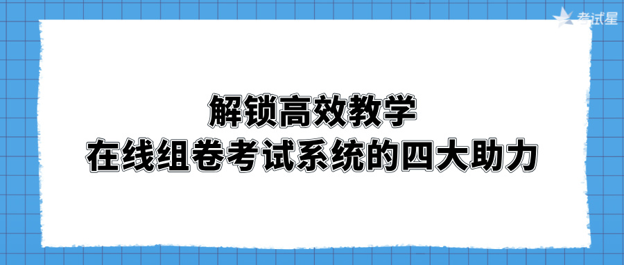 解锁高效教学：在线组卷考试系统的四大助力