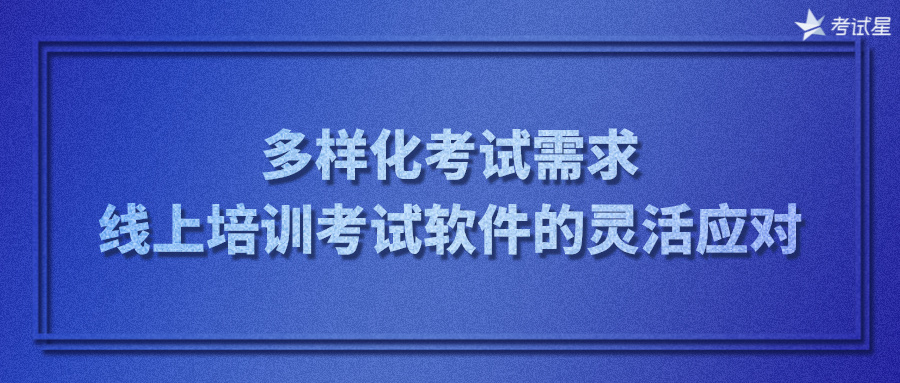 多样化考试需求：线上培训考试软件的灵活应对